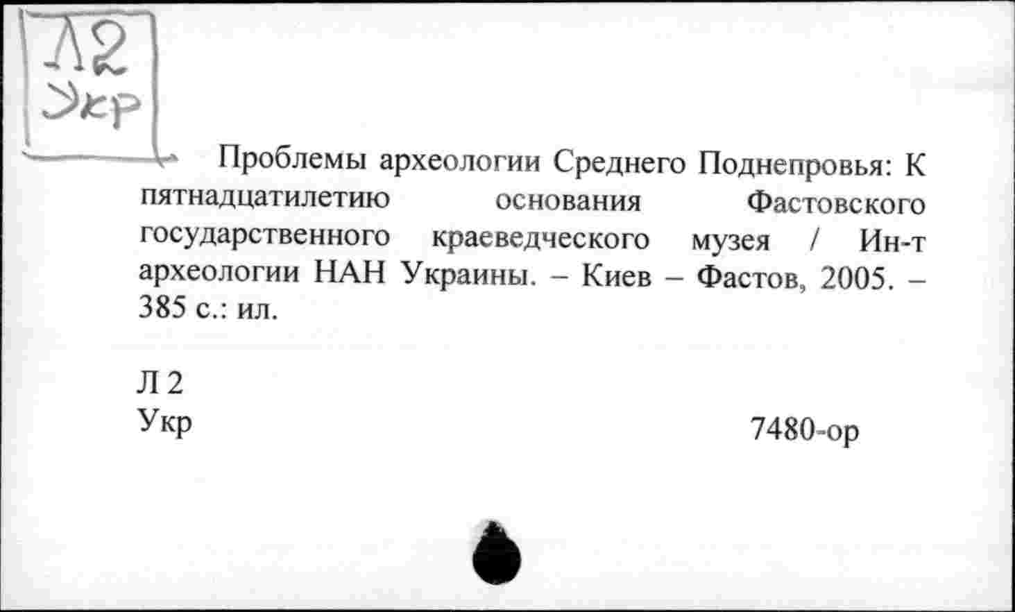 ﻿*■* Проблемы археологии Среднего Поднепровья: К пятнадцатилетию основания Фастовского государственного краеведческого музея / Ин-т археологии НАН Украины. - Киев - Фастов, 2005. -385 с.: ил.
Л2 Укр
7480-ор